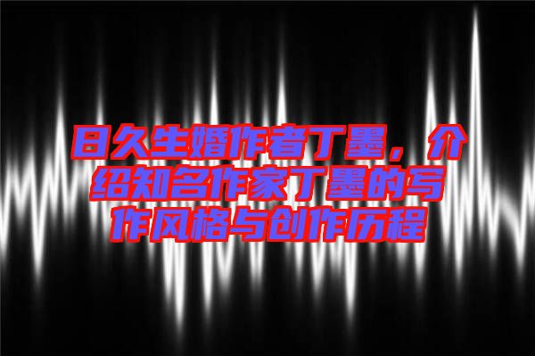 日久生婚作者丁墨，介紹知名作家丁墨的寫作風(fēng)格與創(chuàng)作歷程
