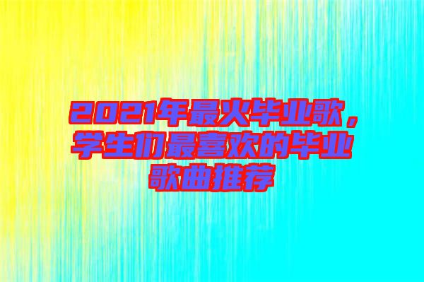 2021年最火畢業(yè)歌，學(xué)生們最喜歡的畢業(yè)歌曲推薦