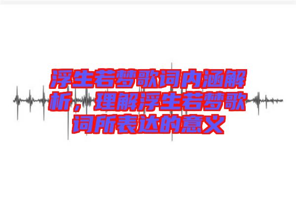 浮生若夢(mèng)歌詞內(nèi)涵解析，理解浮生若夢(mèng)歌詞所表達(dá)的意義