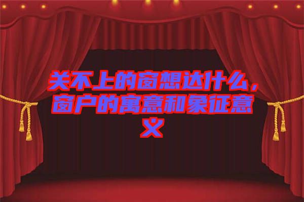 關(guān)不上的窗想達什么，窗戶的寓意和象征意義