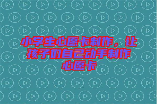 小學(xué)生心愿卡制作，讓孩子們自己動手制作心愿卡