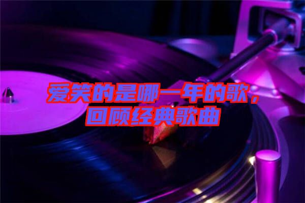 愛(ài)笑的是哪一年的歌，回顧經(jīng)典歌曲