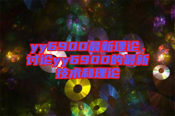 yy6900最新理論，討論yy6900的最新技術(shù)和理論