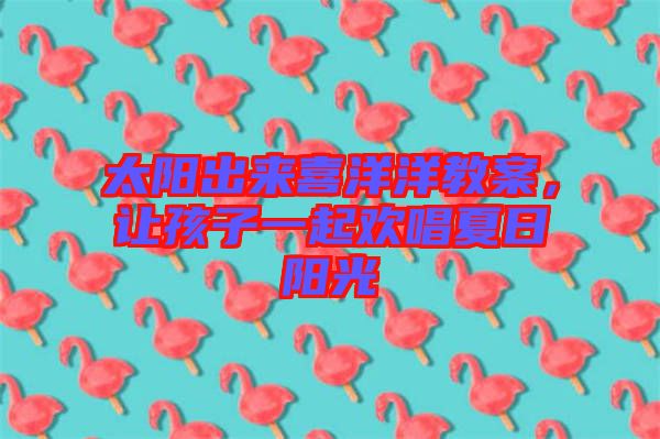 太陽出來喜洋洋教案，讓孩子一起歡唱夏日陽光