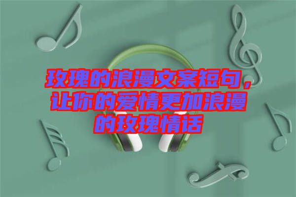 玫瑰的浪漫文案短句，讓你的愛情更加浪漫的玫瑰情話