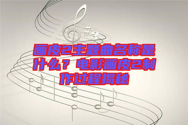 畫皮2主題曲名稱是什么？電影畫皮2制作過程揭秘