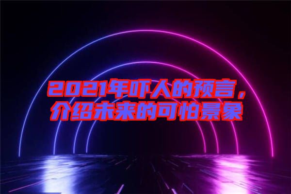 2021年嚇人的預(yù)言，介紹未來的可怕景象