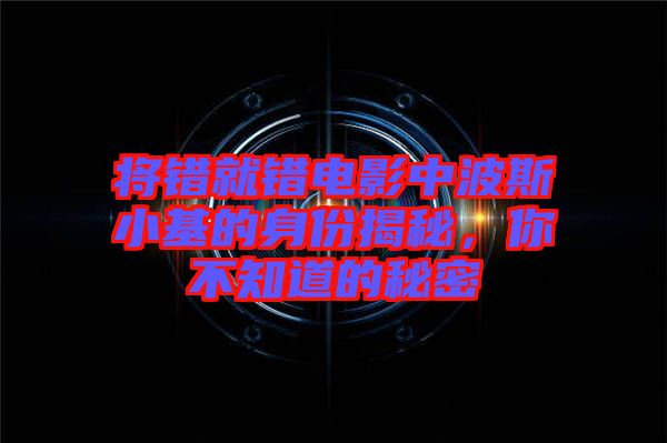 將錯(cuò)就錯(cuò)電影中波斯小基的身份揭秘，你不知道的秘密