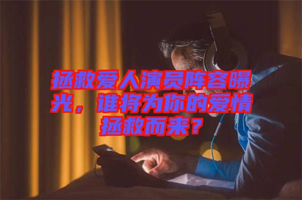 拯救愛人演員陣容曝光，誰將為你的愛情拯救而來？