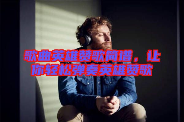 歌曲英雄贊歌簡(jiǎn)譜，讓你輕松彈奏英雄贊歌