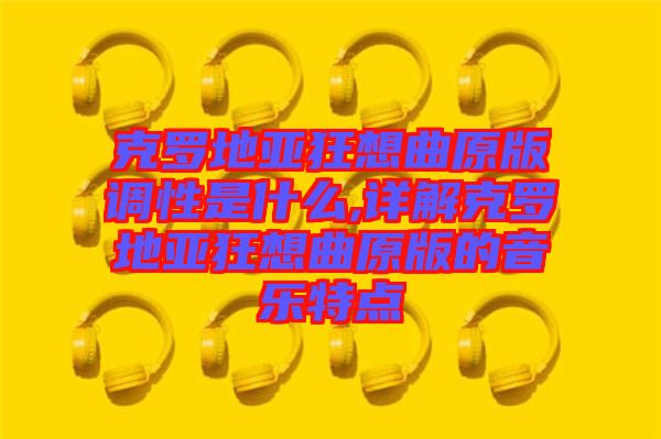 克羅地亞狂想曲原版調(diào)性是什么,詳解克羅地亞狂想曲原版的音樂特點(diǎn)