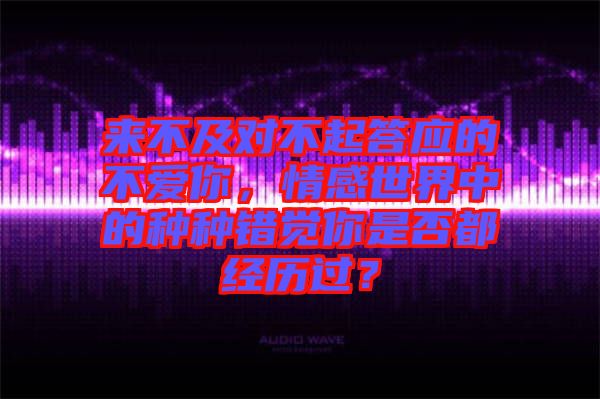 來不及對不起答應(yīng)的不愛你，情感世界中的種種錯覺你是否都經(jīng)歷過？