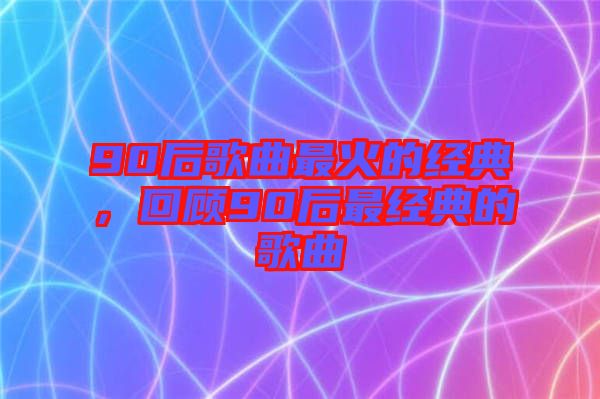90后歌曲最火的經(jīng)典，回顧90后最經(jīng)典的歌曲