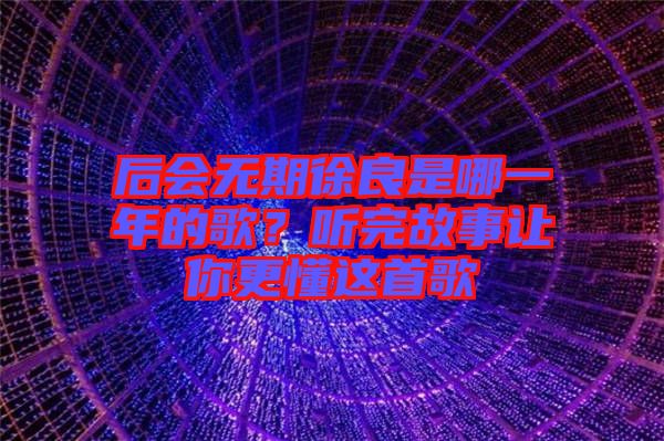 后會無期徐良是哪一年的歌？聽完故事讓你更懂這首歌