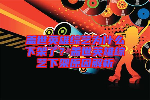 蓋世英雄綜藝為什么下架了？蓋世英雄綜藝下架原因解析