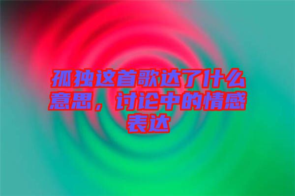 孤獨(dú)這首歌達(dá)了什么意思，討論中的情感表達(dá)
