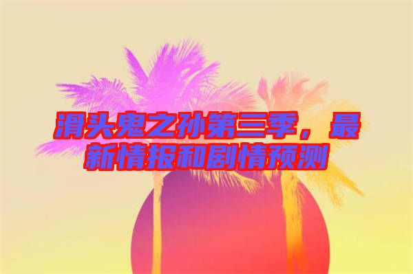 滑頭鬼之孫第三季，最新情報和劇情預(yù)測