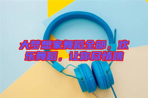 大夢想家舞蹈全部，歡樂舞蹈，讓你盡情跳