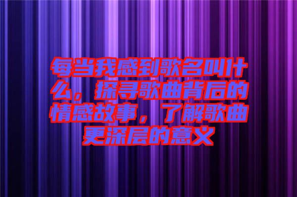 每當我感到歌名叫什么，探尋歌曲背后的情感故事，了解歌曲更深層的意義