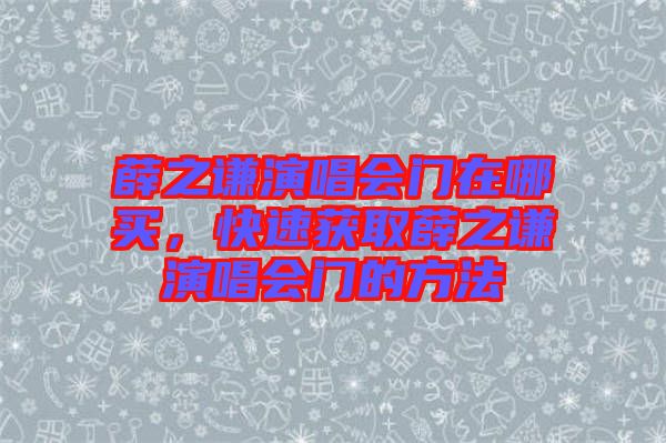薛之謙演唱會(huì)門在哪買，快速獲取薛之謙演唱會(huì)門的方法
