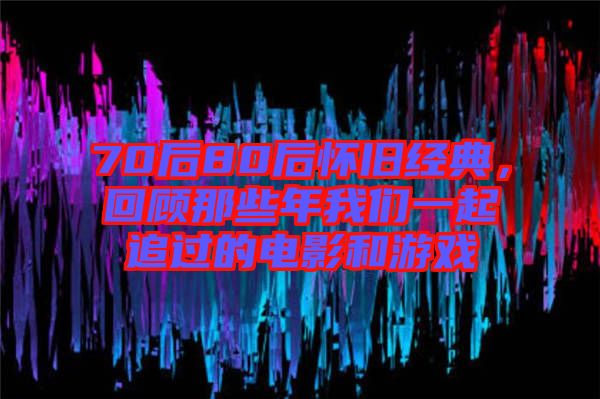 70后80后懷舊經(jīng)典，回顧那些年我們一起追過的電影和游戲