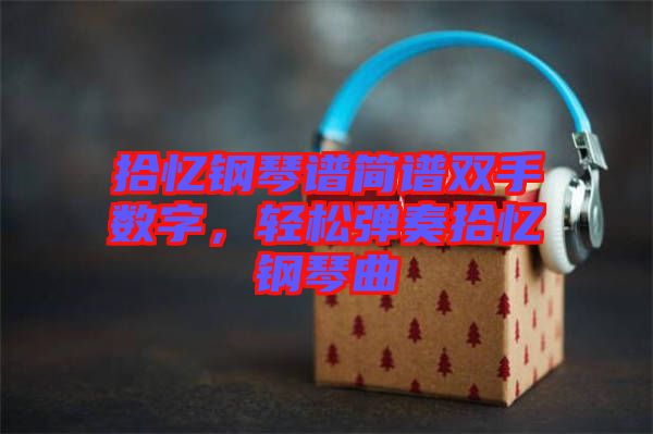 拾憶鋼琴譜簡譜雙手?jǐn)?shù)字，輕松彈奏拾憶鋼琴曲
