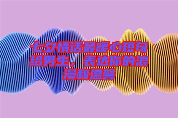 七夕情話最暖心短句給男生，表達(dá)你的浪漫和溫馨