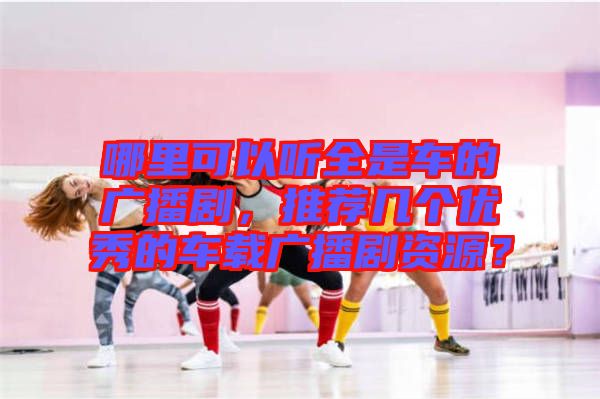 哪里可以聽全是車的廣播劇，推薦幾個(gè)優(yōu)秀的車載廣播劇資源？