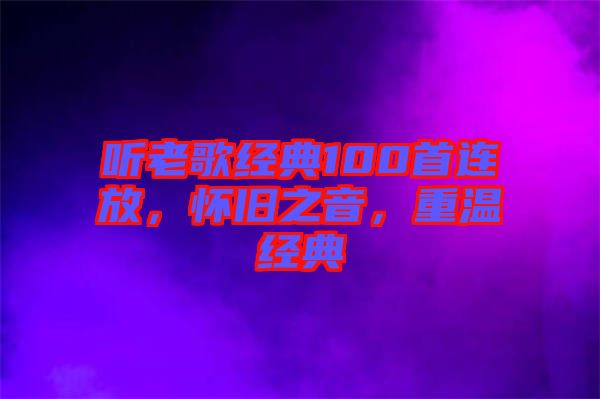 聽老歌經(jīng)典100首連放，懷舊之音，重溫經(jīng)典