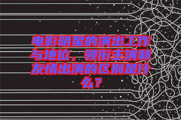 電影明星的演出工作與地位，領(lǐng)銜主演和友情出演的區(qū)別是什么？