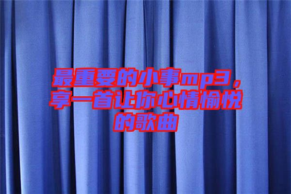 最重要的小事mp3，享一首讓你心情愉悅的歌曲