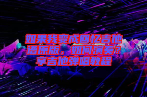 如果我變成回憶吉他譜原版，如何演奏？享吉他彈唱教程