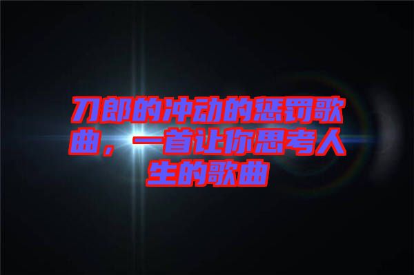 刀郎的沖動的懲罰歌曲，一首讓你思考人生的歌曲