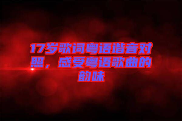 17歲歌詞粵語(yǔ)諧音對(duì)照，感受粵語(yǔ)歌曲的韻味
