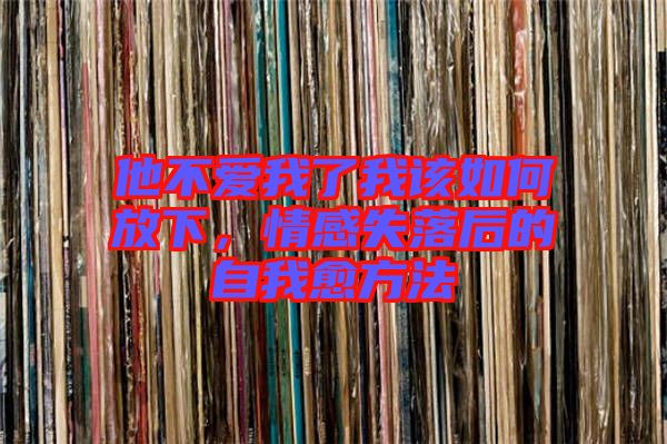他不愛我了我該如何放下，情感失落后的自我愈方法