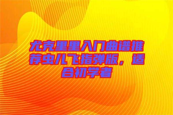 尤克里里入門(mén)曲譜推薦蟲(chóng)兒飛指彈版，適合初學(xué)者