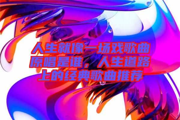 人生就像一場(chǎng)戲歌曲原唱是誰(shuí)，人生道路上的經(jīng)典歌曲推薦