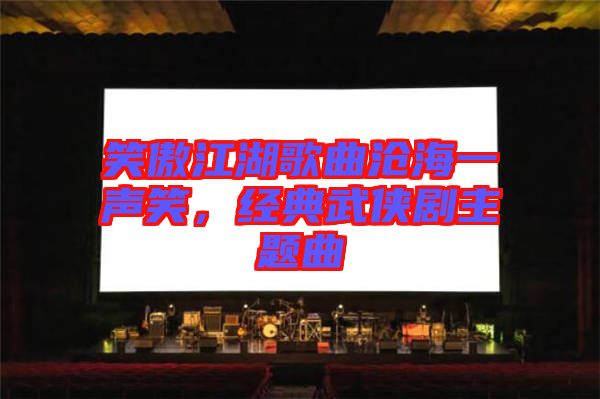 笑傲江湖歌曲滄海一聲笑，經(jīng)典武俠劇主題曲