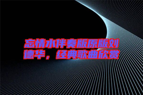 忘情水伴奏版原版劉德華，經(jīng)典歌曲欣賞