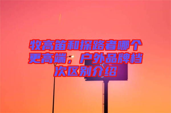 牧高笛和探路者哪個(gè)更高端，戶外品牌檔次區(qū)別介紹