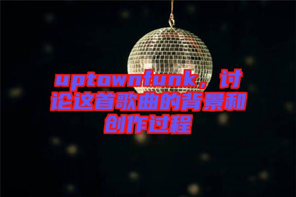 uptownfunk，討論這首歌曲的背景和創(chuàng)作過(guò)程