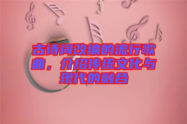 古詩(shī)詞改編的流行歌曲，介紹傳統(tǒng)文化與現(xiàn)代的融合