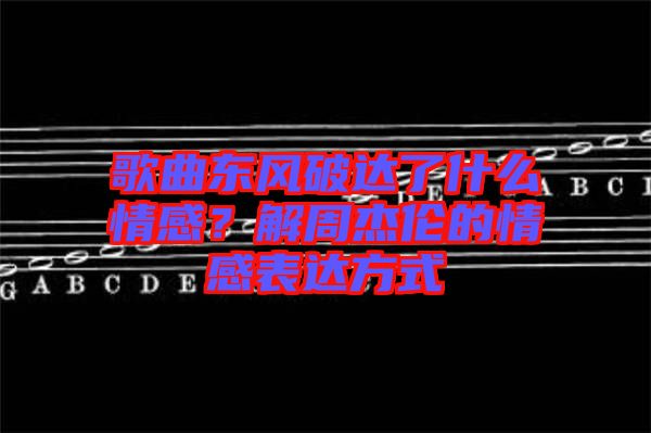 歌曲東風(fēng)破達(dá)了什么情感？解周杰倫的情感表達(dá)方式