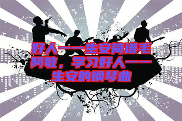 好人一一生安簡譜毛阿敏，學(xué)習(xí)好人一一生安的鋼琴曲