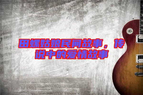 田螺姑娘民間故事，傳說中的愛情故事