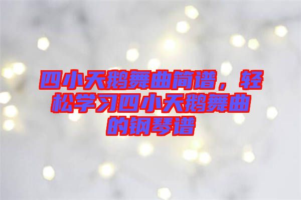 四小天鵝舞曲簡譜，輕松學(xué)習(xí)四小天鵝舞曲的鋼琴譜