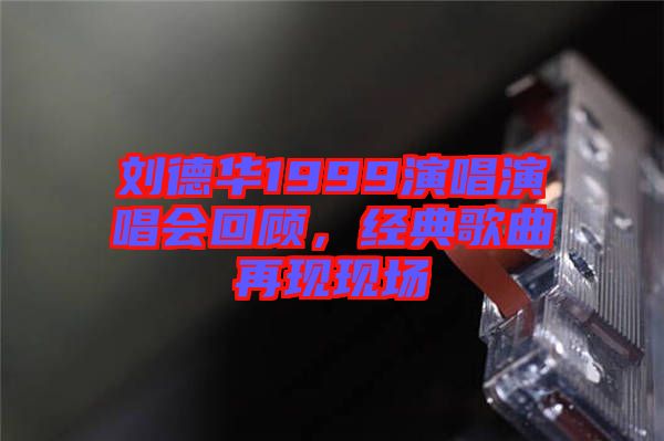 劉德華1999演唱演唱會(huì)回顧，經(jīng)典歌曲再現(xiàn)現(xiàn)場