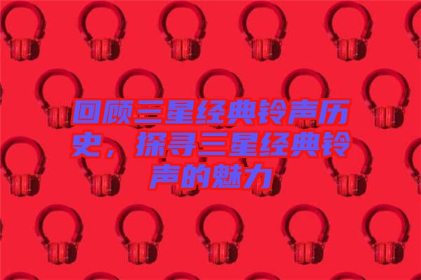 回顧三星經(jīng)典鈴聲歷史，探尋三星經(jīng)典鈴聲的魅力