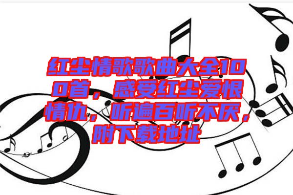 紅塵情歌歌曲大全100首，感受紅塵愛恨情仇，聽遍百聽不厭，附下載地址