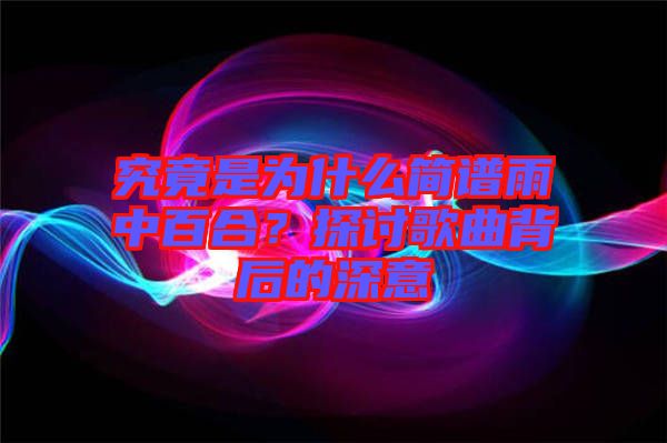 究竟是為什么簡譜雨中百合？探討歌曲背后的深意